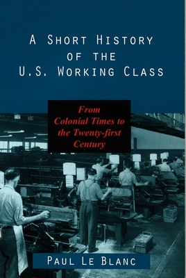 A Short History of the U.S. Working Class: From Colonial Times to the Twenty-First Century - Blanc, Paul Le