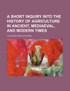 A Short Inquiry Into the History of Agriculture in Ancient, Mediaeval, and Modern Times