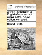 A Short Introduction to English Grammar: With Critical Notes. a New Edition, Corrected.