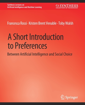 A Short Introduction to Preferences: Between AI and Social Choice - Rossi, Francesca, and Venable, Kristen Brent, and Walsh, Toby