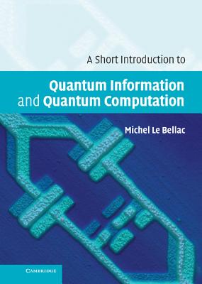 A Short Introduction to Quantum Information and Quantum Computation - Le Bellac, Michel, and de Forcrand-Millard, Patricia (Translated by)