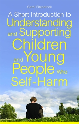 A Short Introduction to Understanding and Supporting Children and Young People Who Self-Harm - Fitzpatrick, Carol
