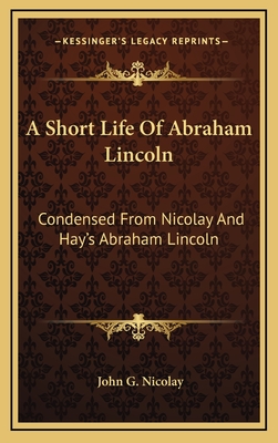 A Short Life Of Abraham Lincoln: Condensed From Nicolay And Hay's Abraham Lincoln: A History - Nicolay, John G