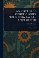 A Short List of Scientific Books Published by E. & F. N. Spon, Limited