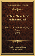 A Short Memoir of Mohammed Ali: Founder of the Vice Royalty of Egypt (1898)