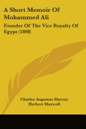 A Short Memoir Of Mohammed Ali: Founder Of The Vice Royalty Of Egypt (1898)