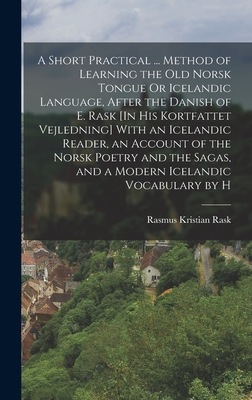 A Short Practical ... Method of Learning the Old Norsk Tongue Or Icelandic Language, After the Danish of E. Rask [In His Kortfattet Vejledning] With an Icelandic Reader, an Account of the Norsk Poetry and the Sagas, and a Modern Icelandic Vocabulary by H - Rask, Rasmus Kristian