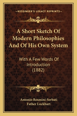 A Short Sketch Of Modern Philosophies And Of His Own System: With A Few Words Of Introduction (1882) - Rosmini-Serbati, Antonio, and Lockhart, Father (Introduction by)