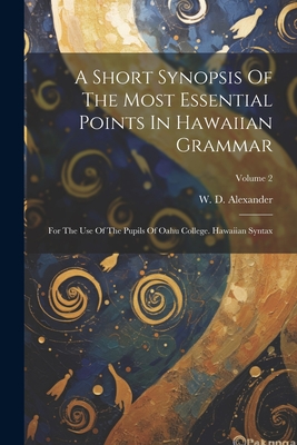 A Short Synopsis Of The Most Essential Points In Hawaiian Grammar: For The Use Of The Pupils Of Oahu College. Hawaiian Syntax; Volume 2 - Alexander, W D