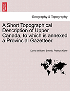 A Short Topographical Description of Upper Canada, to Which Is Annexed a Provincial Gazetteer.