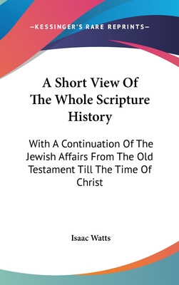 A Short View Of The Whole Scripture History: With A Continuation Of The Jewish Affairs From The Old Testament Till The Time Of Christ - Watts, Isaac