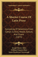 A Shorter Course of Latin Prose: Consisting of Selections from Caesar, Curtius, Nepos, Sallust, and Cicero