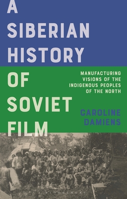 A Siberian History of Soviet Film: Manufacturing Visions of the Indigenous Peoples of the North - Damiens, Caroline, and Beumers, Birgit (Editor), and Kaganovsky, Lilya (Editor)