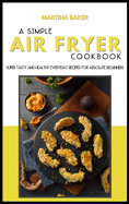 A Simple Air Fryer Cookbook: Super Tasty And Healthy Everyday Recipes For Absolute Beginners
