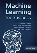 A Simple Guide to Data Driven Technologies using Machine Learning and Deep Learning: Machine Learning for Business
