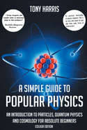 A SIMPLE GUIDE TO POPULAR PHYSICS (COLOUR EDITION): AN INTRODUCTION TO PARTICLES, QUANTUM PHYSICS AND COSMOLOGY