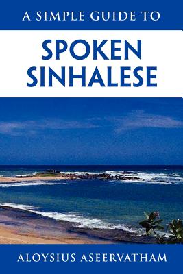 A Simple Guide to Spoken Sinhalese: for tourists in Sri Lanka - Aseervatham, Aloysius