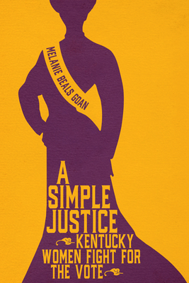 A Simple Justice: Kentucky Women Fight for the Vote - Goan, Melanie Beals