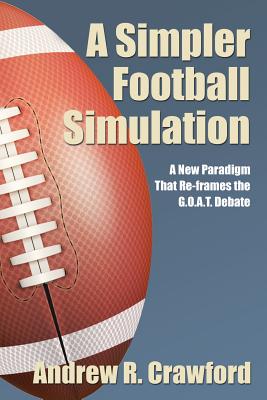 A Simpler Football Simulation: A New Paradigm That Re-frames the G.O.A.T. Debate - Crawford, Andrew R