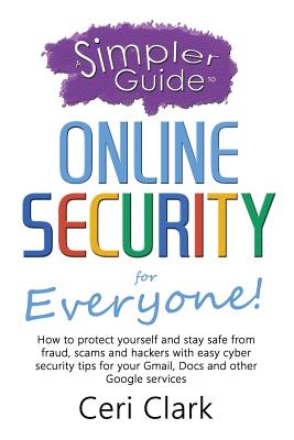 A Simpler Guide to Online Security for Everyone: How to protect yourself and stay safe from fraud, scams and hackers with easy cyber security tips for your Gmail, Docs and other Google services - Clark, Ceri