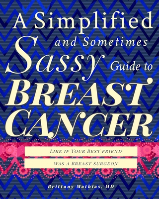 A Simplified and Sometimes Sassy Guide to Breast Cancer: Like if Your Best Friend was a Surgeon - Hollingsworth, Alan, MD (Foreword by), and Mathias, Brittany, MD
