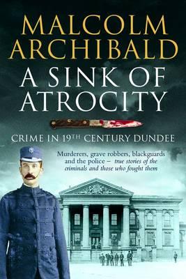 A Sink of Atrocity: Crime in 19th Century Dundee - Archibald, Malcolm