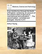 A Six Months Tour Through the North of England: Containing, an Account of the Present State of Agriculture, Manufactures and Population, ... the Second Edition, Corrected and Enlarged. Volume 4 of 4