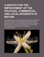 A Sketch for the Improvement of the Political, Commercial, and Local Interests of Britain: As Exemplified by the Inland Navigations of Europe in General, and of England in Particular; Including Details Relative to the Intended Stanford Junction Navigation