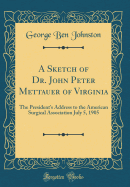 A Sketch of Dr. John Peter Mettauer of Virginia: The President's Address to the American Surgical Association July 5, 1905 (Classic Reprint)