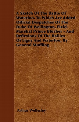 A Sketch of the Battle of Waterloo. to Which Are Added Official Despatches of the Duke of Wellington, Field-Marshal Prince Blucher - And Reflexions of the Bailles of Ligny and Waterloo, by General Muffling - Wellesley, Arthur, Duke