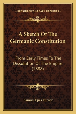 A Sketch Of The Germanic Constitution: From Early Times To The Dissolution Of The Empire (1888) - Turner, Samuel Epes