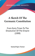 A Sketch Of The Germanic Constitution: From Early Times To The Dissolution Of The Empire (1888)