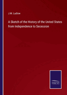 A Sketch of the History of the United States from Independence to Secession