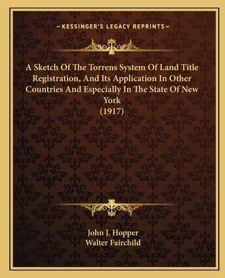 A Sketch Of The Torrens System Of Land Title Registration, And Its Application In Other Countries And Especially In The State Of New York (1917) - Hopper, John J, and Fairchild, Walter