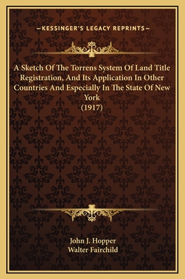 A Sketch of the Torrens System of Land Title Registration, and Its Application in Other Countries and Especially in the State of New York (1917) - Hopper, John J, and Fairchild, Walter