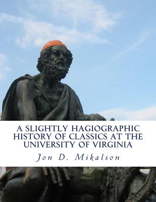 A Slightly Hagiographic History of Classics at the University of Virginia: From 1825 to 1970 - Mikalson, Jon D