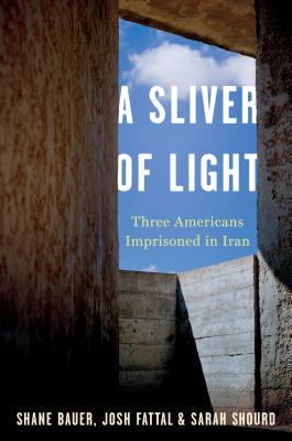 A Sliver of Light: Three Americans Imprisoned in Iran - Bauer, Shane, and Fattal, Joshua, and Shourd, Sarah