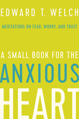 A Small Book for the Anxious Heart: Meditations on Fear, Worry, and Trust - Welch, Edward T