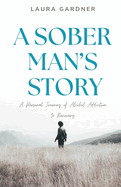 A Sober Man's Story: A Personal Journey of Alcohol Addiction to Recovery