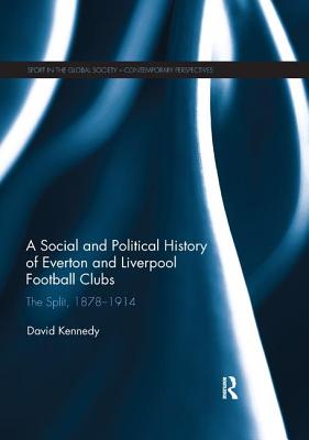 A Social and Political History of Everton and Liverpool Football Clubs: The Split, 1878-1914 - Kennedy, David