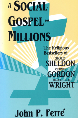 A Social Gospel for Millions: The Religious Bestsellers of Charles Sheldon, Charles Gordon, and Harold Bell Wright - Ferre, John