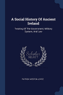 A Social History Of Ancient Ireland: Treating Of The Government, Military System, And Law