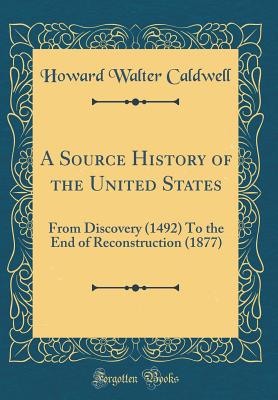 A Source History of the United States: From Discovery (1492) to the End of Reconstruction (1877) (Classic Reprint) - Caldwell, Howard Walter