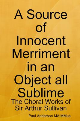 A Source of Innocent Merriment in an Object All Sublime: the Choral Works of Sir Arthur Sullivan - Anderson, Paul