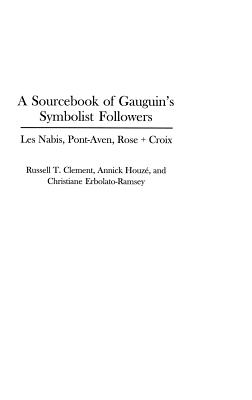 A Sourcebook of Gauguin's Symbolist Followers: Les Nabis, Pont-Aven, Rose + Croix - Clement, Russell, and Houze, Annick, and Erbolato-Ramsey, Christiane