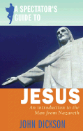 A Spectator's Guide to Jesus: An Introduction to the Man from Nazareth - Dickson, John