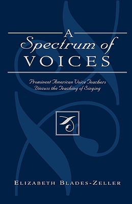 A Spectrum of Voices: Prominent American Voice Teachers Discuss the Teaching of Singing - Blades-Zeller, Elizabeth