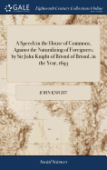 A Speech in the House of Commons, Against the Naturalizing of Foreigners; by Sir John Knight of Bristol of Bristol, in the Year, 1693