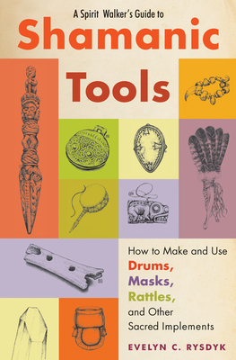 A Spirit Walker's Guide to Shamanic Tools: How to Make and Use Drums, Masks, Rattles, and Other Sacred Implements - Rysdyk, Evelyn C