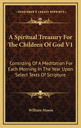 A Spiritual Treasury For The Children Of God V1: Consisting Of A Meditation For Each Morning In The Year Upon Select Texts Of Scripture